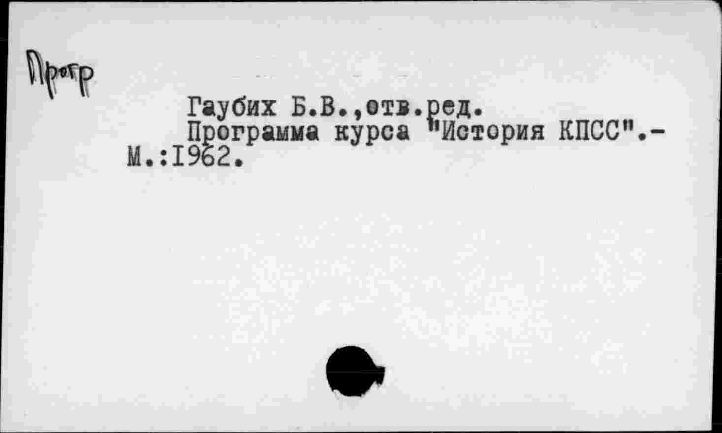 ﻿
Гаубих Б.В.,отв.ред.
Программа курса "История КПСС".-М.:1962.